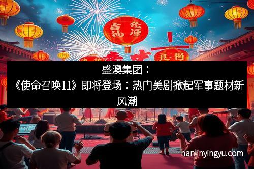 盛澳集团:《使命召唤11》即将登场:热门美剧掀起军事题材新风潮
