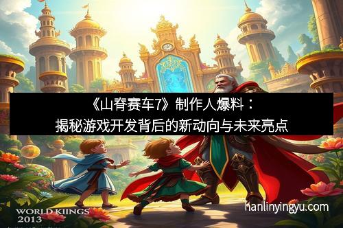 《山脊赛车7》制作人爆料:揭秘游戏开发背后的新动向与未来亮点