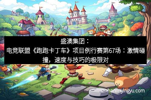 盛澳集团:电竞联盟《跑跑卡丁车》项目例行赛第67场:激情碰撞,速度与技巧的极限对决