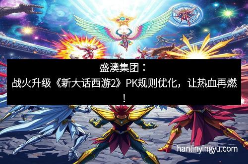 盛澳集团:战火升级《新大话西游2》PK规则优化,让热血再燃!
